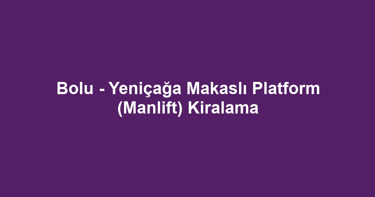Bolu - Yeniçağa Makaslı Platform (Manlift) Kiralama