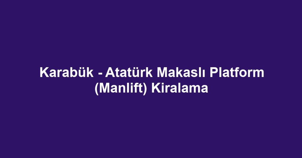 Karabük - Atatürk Makaslı Platform (Manlift) Kiralama