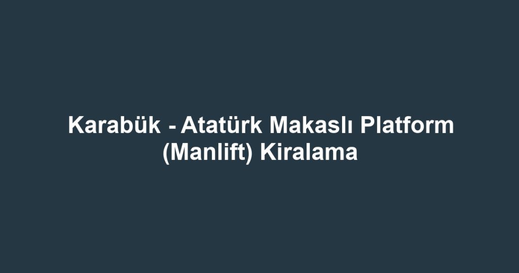 Karabük - Atatürk Makaslı Platform (Manlift) Kiralama