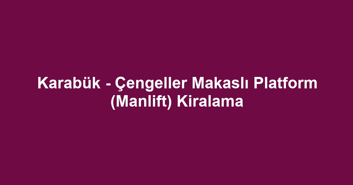Karabük - Çengeller Makaslı Platform (Manlift) Kiralama