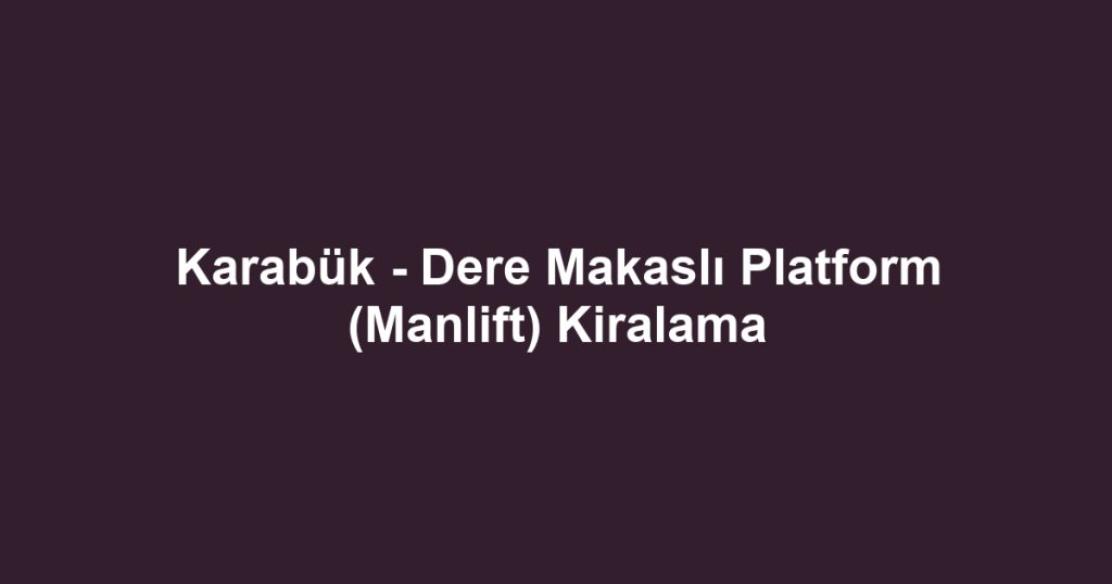 Karabük - Dere Makaslı Platform (Manlift) Kiralama