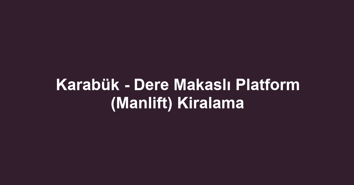Karabük - Dere Makaslı Platform (Manlift) Kiralama