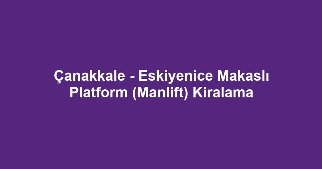 Çanakkale - Eskiyenice Makaslı Platform (Manlift) Kiralama
