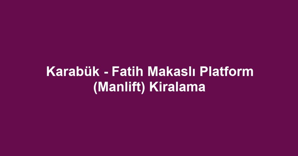 Karabük - Fatih Makaslı Platform (Manlift) Kiralama