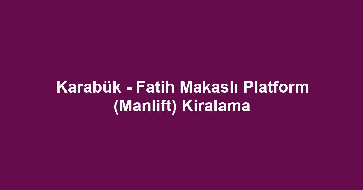 Karabük - Fatih Makaslı Platform (Manlift) Kiralama