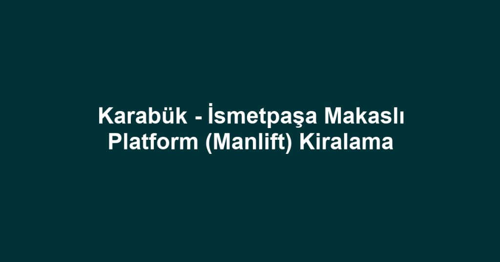 Karabük - İsmetpaşa Makaslı Platform (Manlift) Kiralama