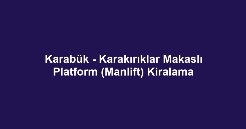 Karabük - Karakırıklar Makaslı Platform (Manlift) Kiralama
