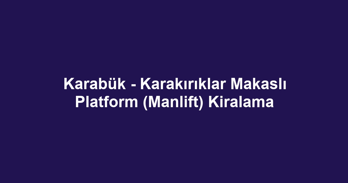 Karabük - Karakırıklar Makaslı Platform (Manlift) Kiralama