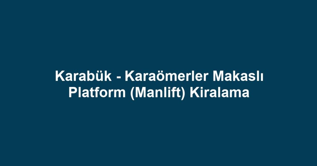 Karabük - Karaömerler Makaslı Platform (Manlift) Kiralama
