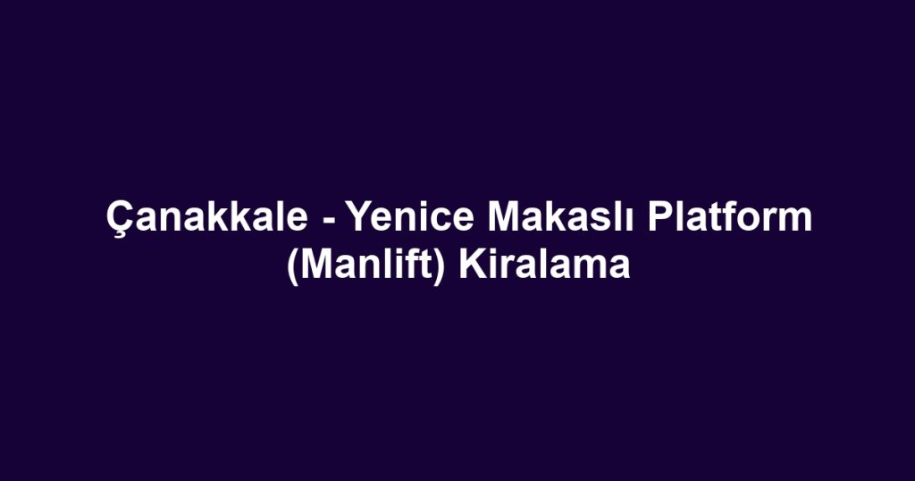 Çanakkale - Yenice Makaslı Platform (Manlift) Kiralama