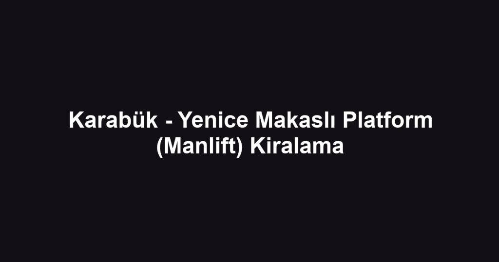 Karabük - Yenice Makaslı Platform (Manlift) Kiralama