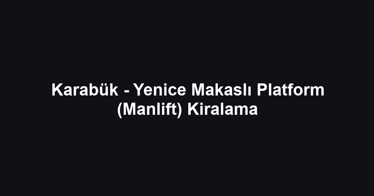 Karabük - Yenice Makaslı Platform (Manlift) Kiralama