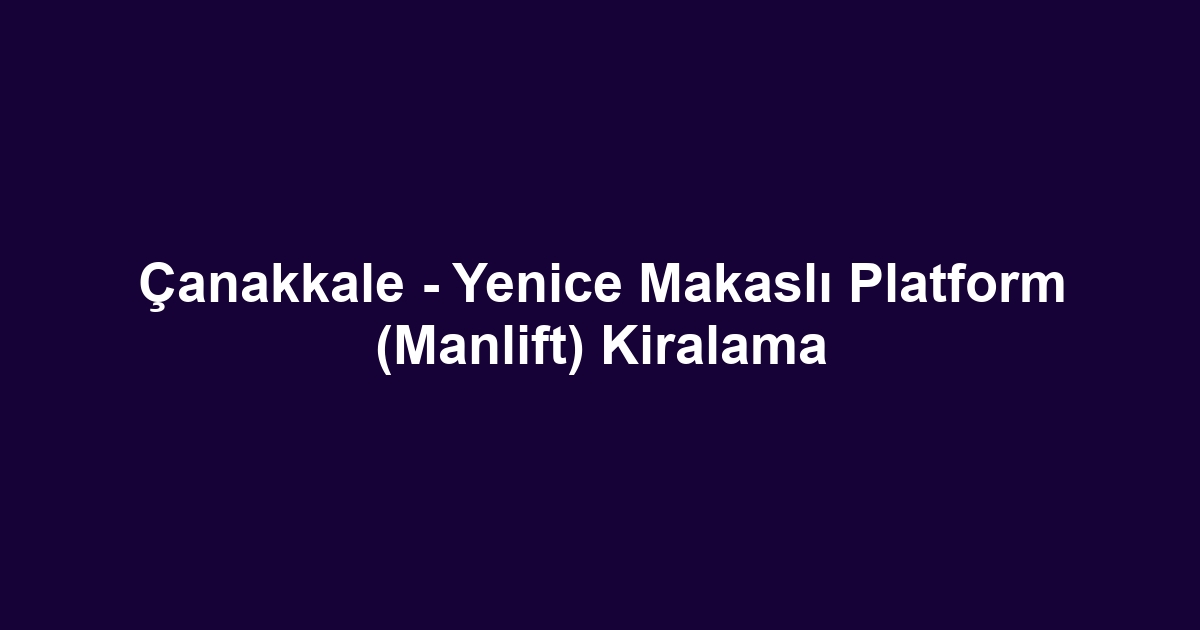 Çanakkale - Yenice Makaslı Platform (Manlift) Kiralama