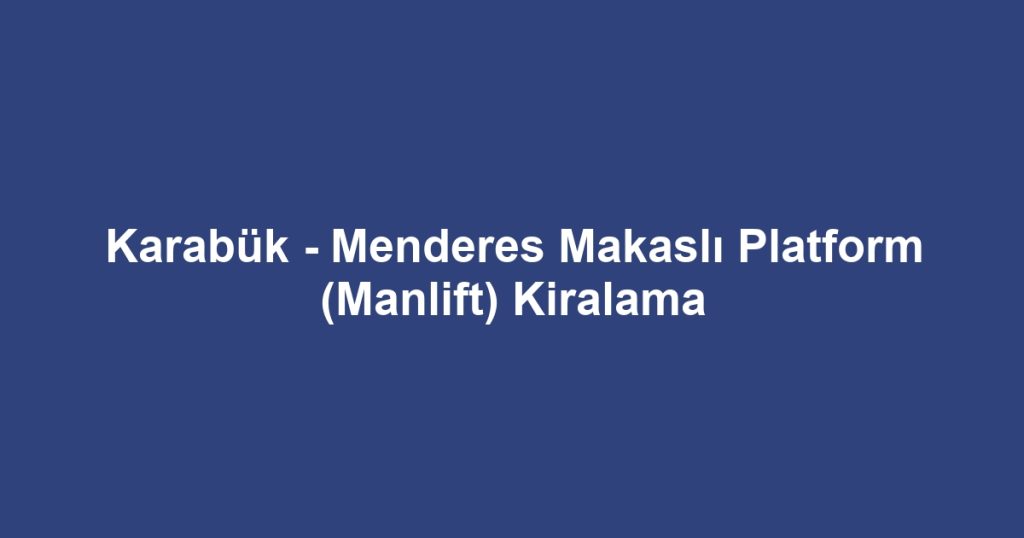 Karabük - Menderes Makaslı Platform (Manlift) Kiralama