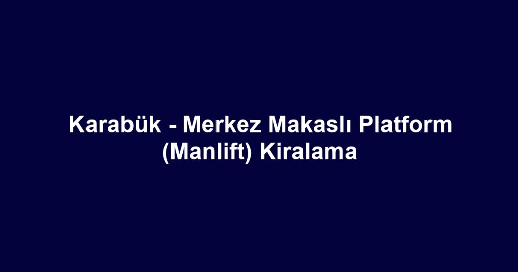 Karabük - Merkez Makaslı Platform (Manlift) Kiralama