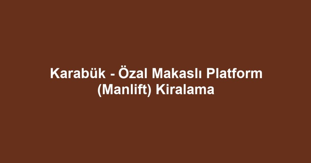 Karabük - Özal Makaslı Platform (Manlift) Kiralama