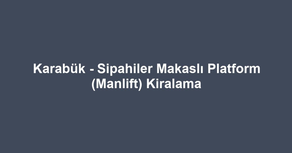 Karabük - Sipahiler Makaslı Platform (Manlift) Kiralama