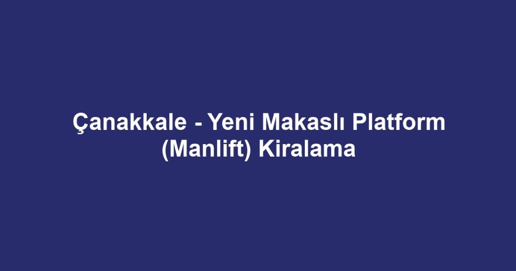 Çanakkale - Yeni Makaslı Platform (Manlift) Kiralama