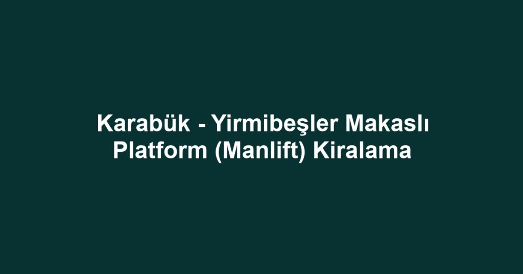 Karabük - Yirmibeşler Makaslı Platform (Manlift) Kiralama