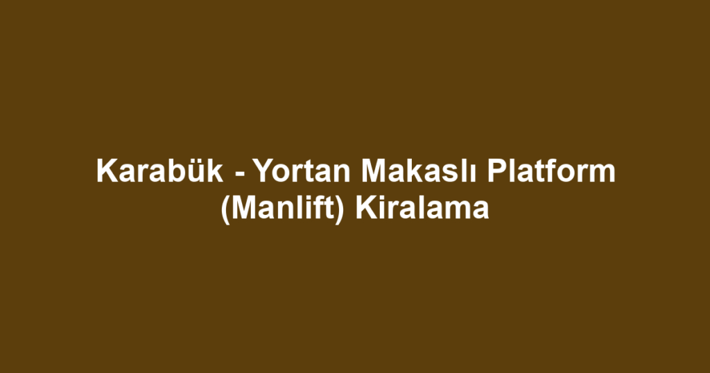 Karabük - Yortan Makaslı Platform (Manlift) Kiralama