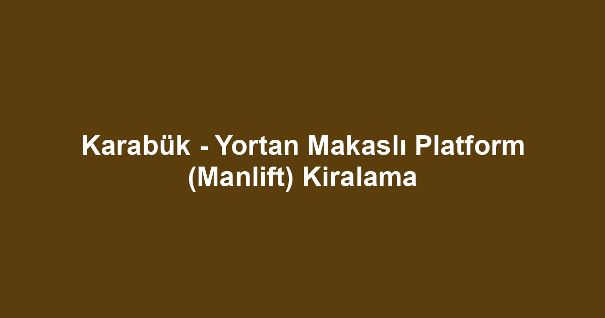 Karabük - Yortan Makaslı Platform (Manlift) Kiralama