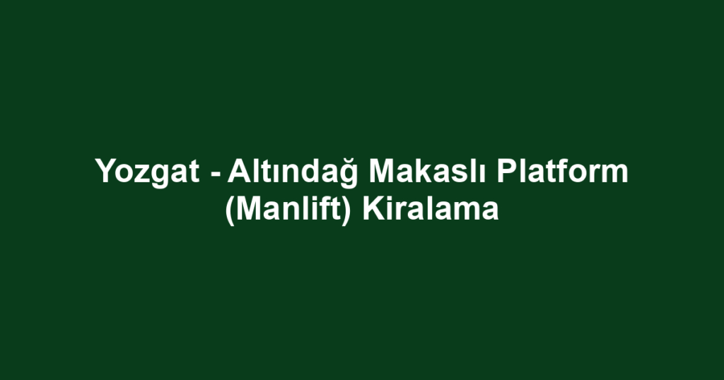 Yozgat - Altındağ Makaslı Platform (Manlift) Kiralama
