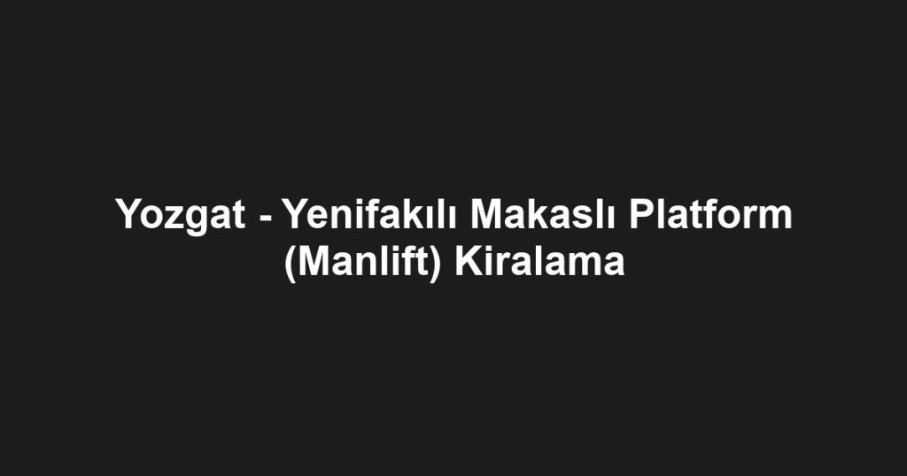 Yozgat - Yenifakılı Makaslı Platform (Manlift) Kiralama