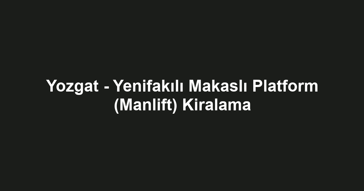 Yozgat - Yenifakılı Makaslı Platform (Manlift) Kiralama
