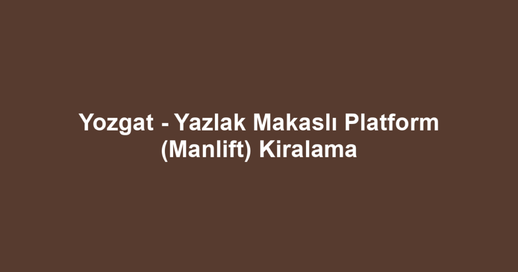 Yozgat - Yazlak Makaslı Platform (Manlift) Kiralama