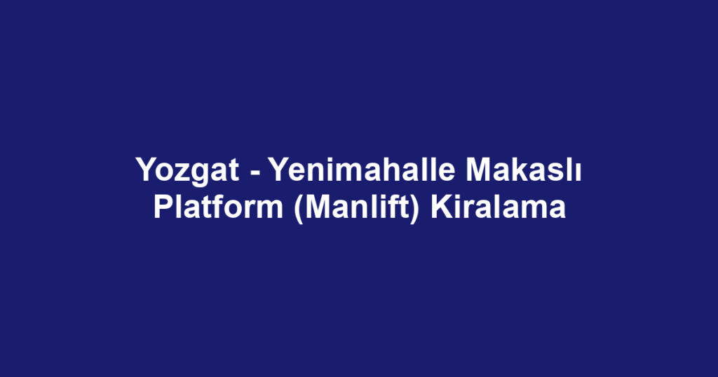 Yozgat - Yenimahalle Makaslı Platform (Manlift) Kiralama