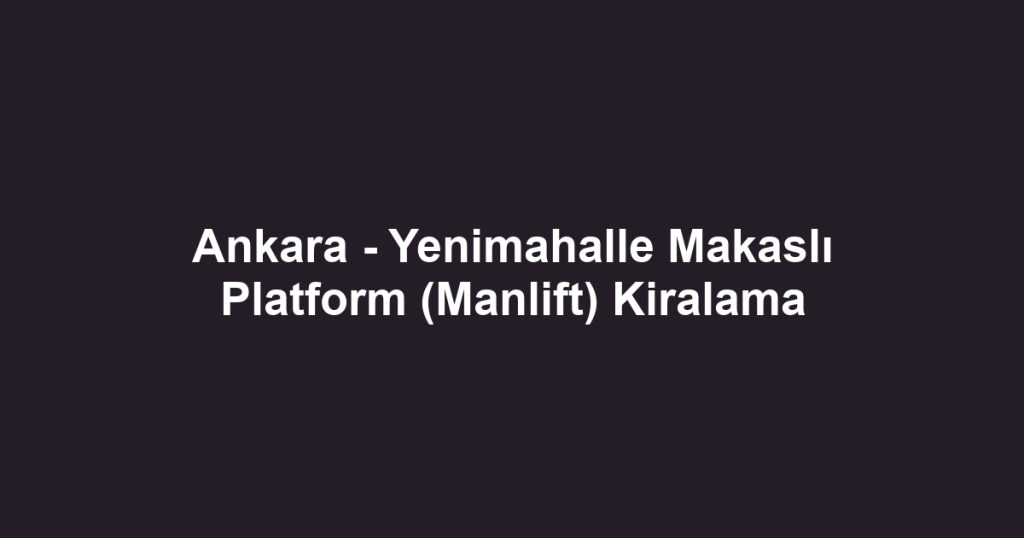Ankara - Yenimahalle Makaslı Platform (Manlift) Kiralama
