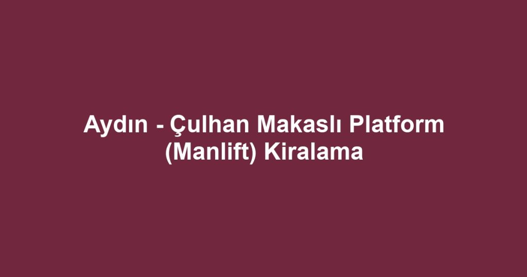 Aydın - Çulhan Makaslı Platform (Manlift) Kiralama
