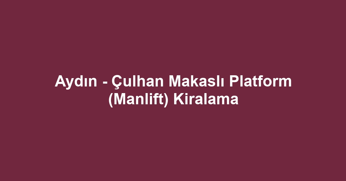 Aydın - Çulhan Makaslı Platform (Manlift) Kiralama