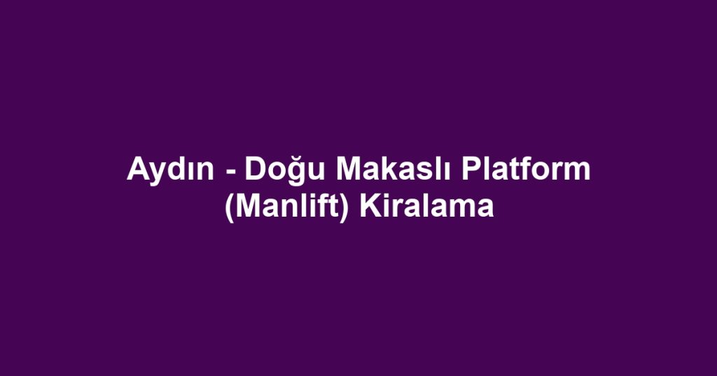 Aydın - Doğu Makaslı Platform (Manlift) Kiralama