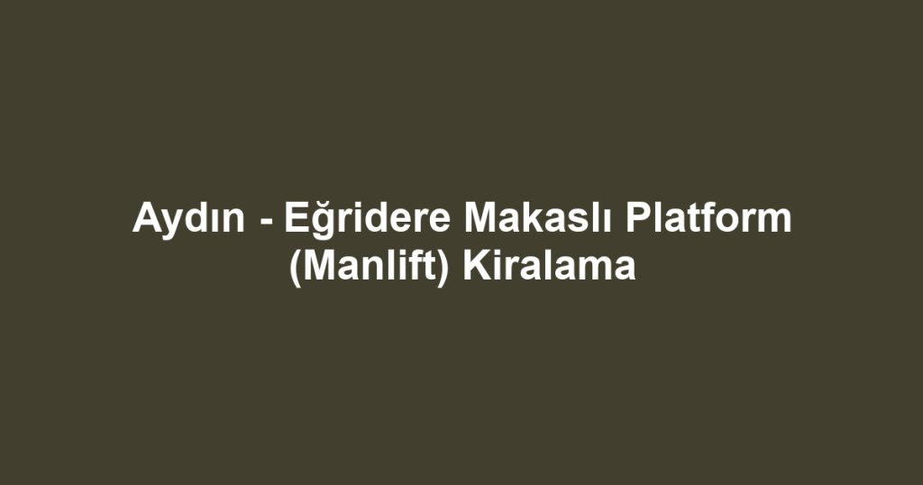 Aydın - Eğridere Makaslı Platform (Manlift) Kiralama