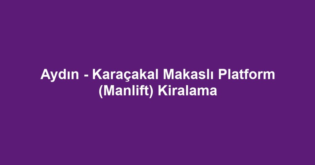 Aydın - Karaçakal Makaslı Platform (Manlift) Kiralama