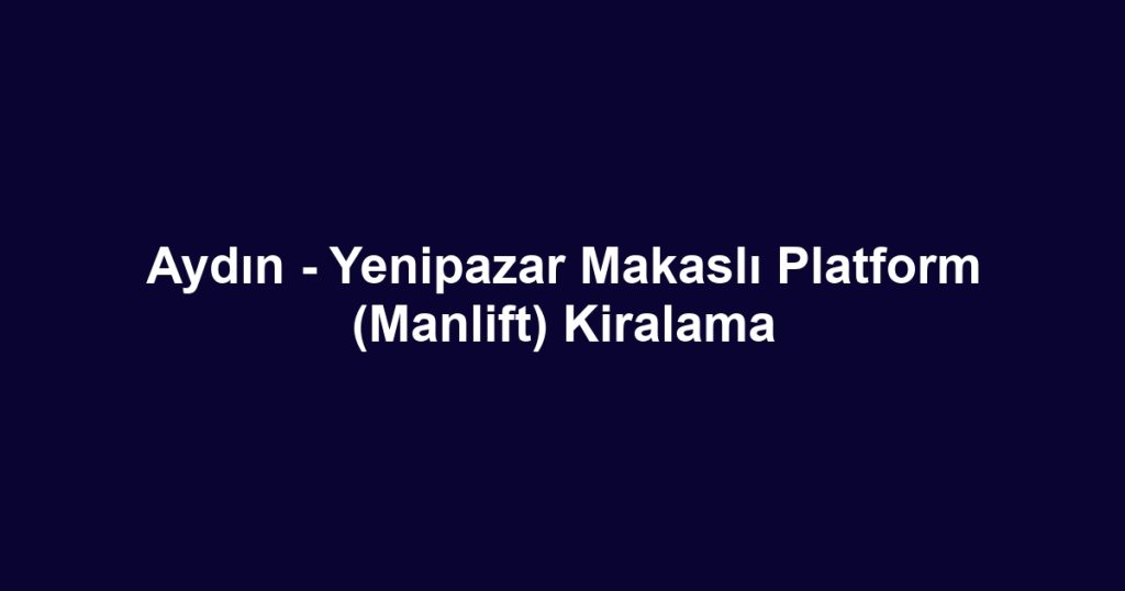 Aydın - Yenipazar Makaslı Platform (Manlift) Kiralama