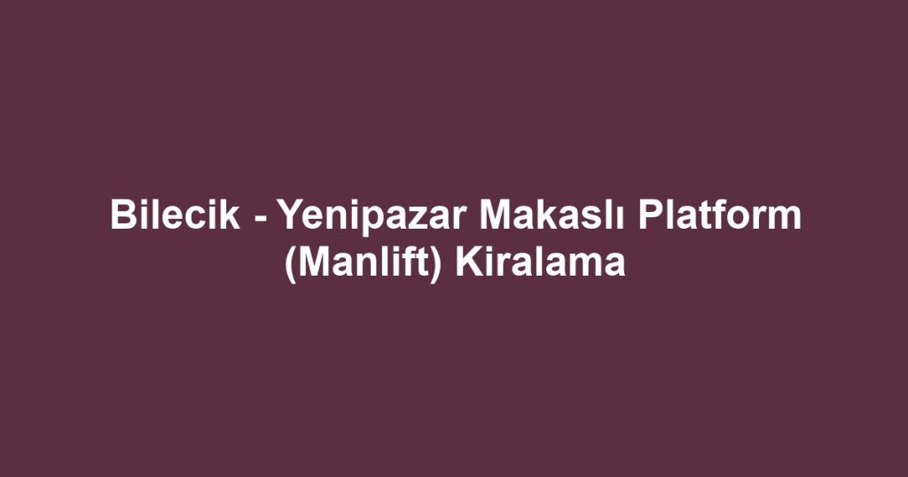 Bilecik - Yenipazar Makaslı Platform (Manlift) Kiralama