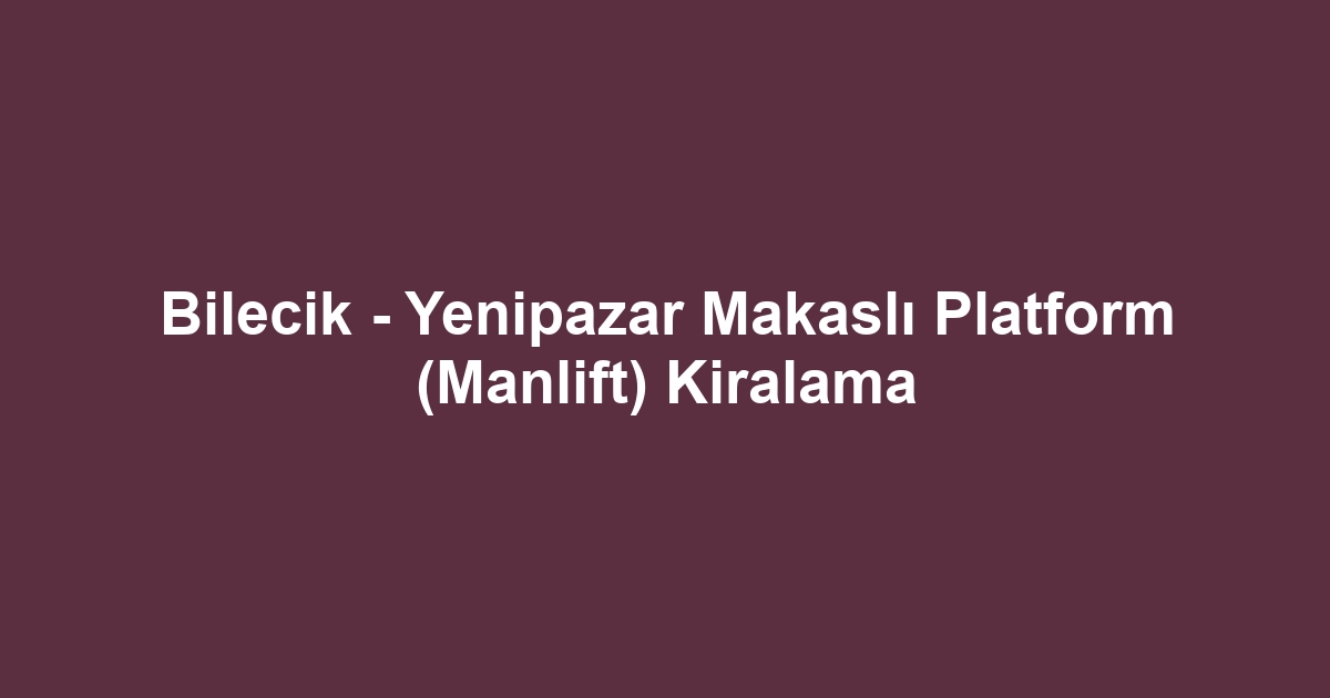 Bilecik - Yenipazar Makaslı Platform (Manlift) Kiralama