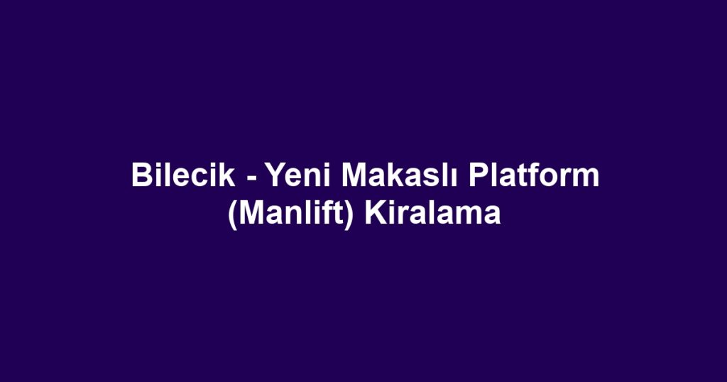 Bilecik - Yeni Makaslı Platform (Manlift) Kiralama