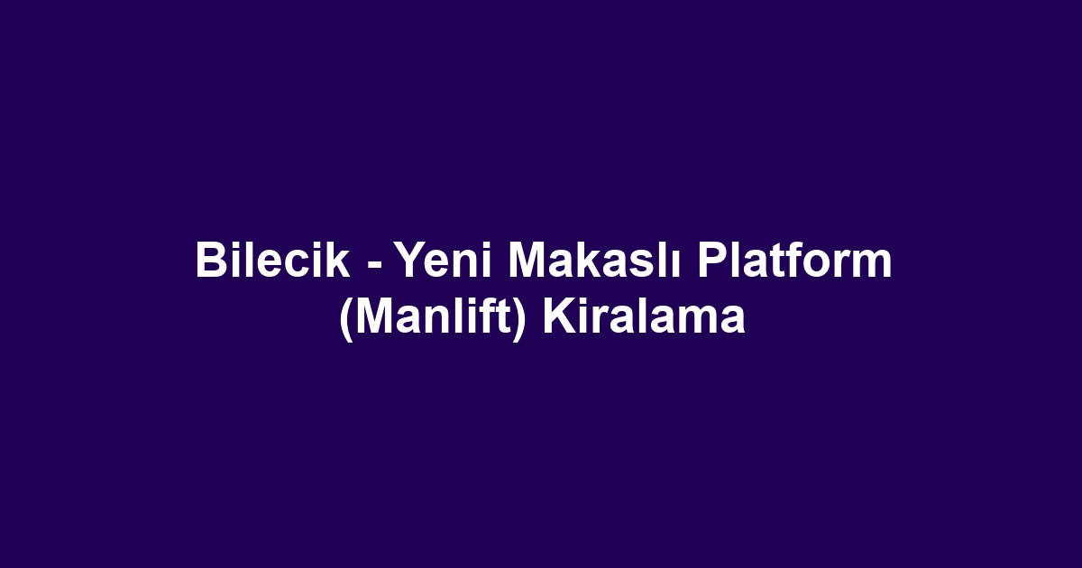Bilecik - Yeni Makaslı Platform (Manlift) Kiralama