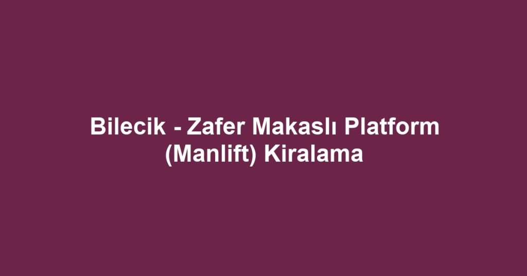 Bilecik - Zafer Makaslı Platform (Manlift) Kiralama