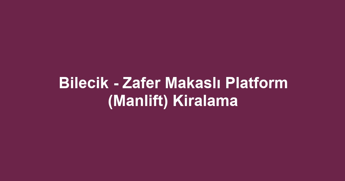 Bilecik - Zafer Makaslı Platform (Manlift) Kiralama