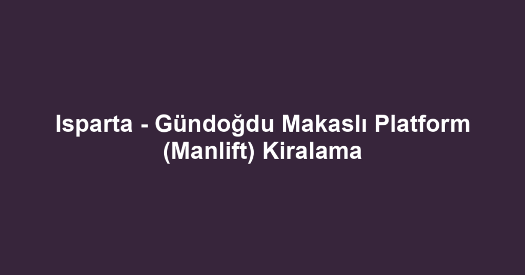 Isparta - Gündoğdu Makaslı Platform (Manlift) Kiralama