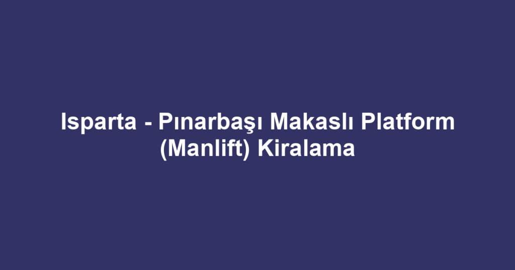 Isparta - Pınarbaşı Makaslı Platform (Manlift) Kiralama