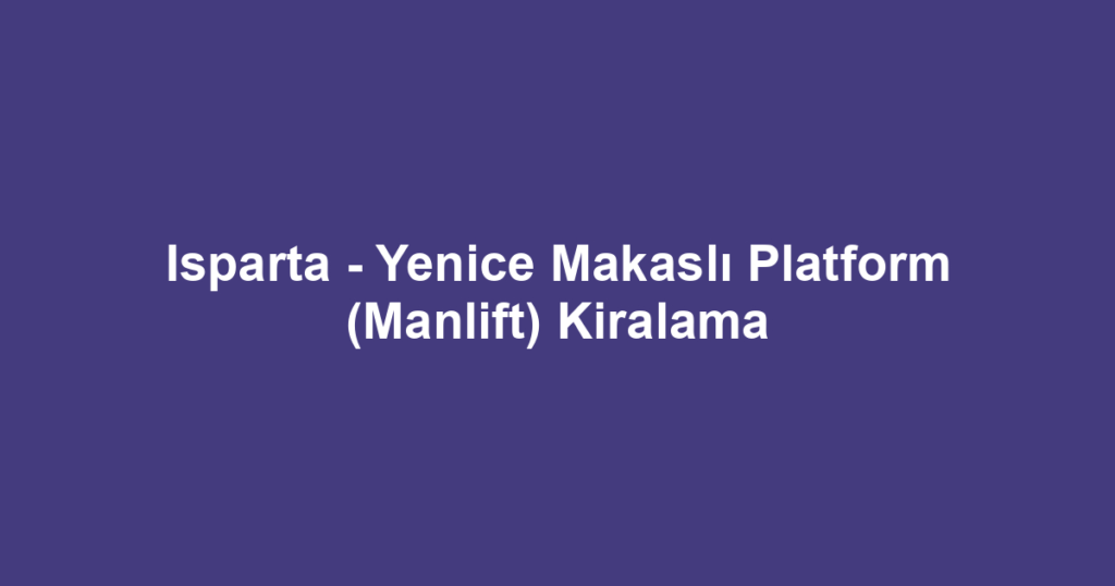 Isparta - Yenice Makaslı Platform (Manlift) Kiralama