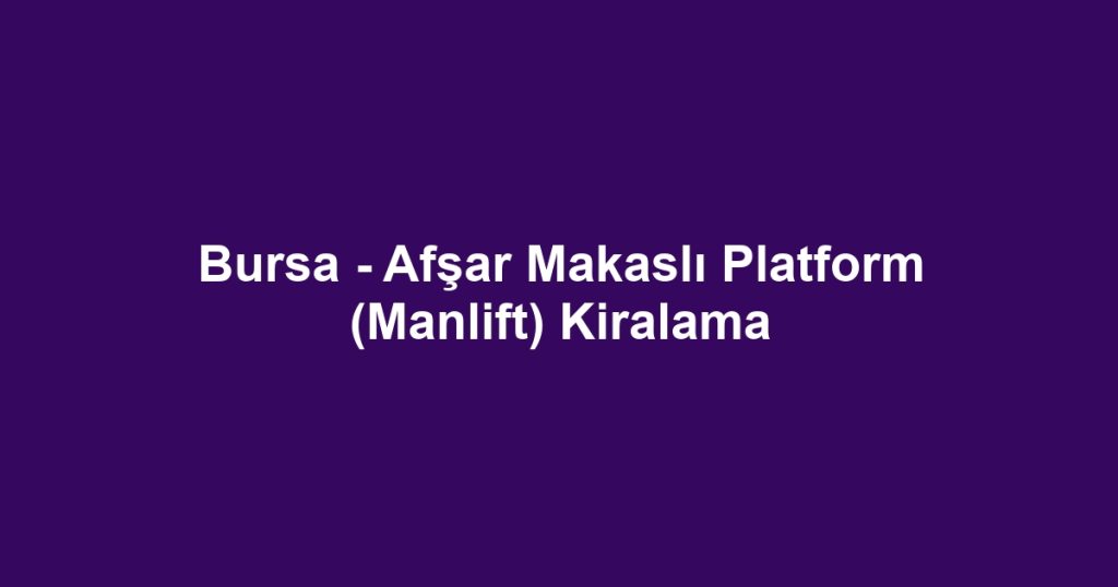 Bursa - Afşar Makaslı Platform (Manlift) Kiralama