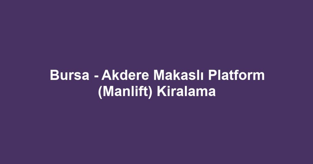 Bursa - Akdere Makaslı Platform (Manlift) Kiralama