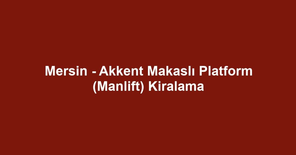 Mersin - Akkent Makaslı Platform (Manlift) Kiralama