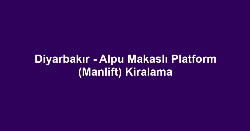 Diyarbakır - Alpu Makaslı Platform (Manlift) Kiralama